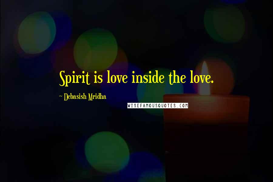 Debasish Mridha Quotes: Spirit is love inside the love.