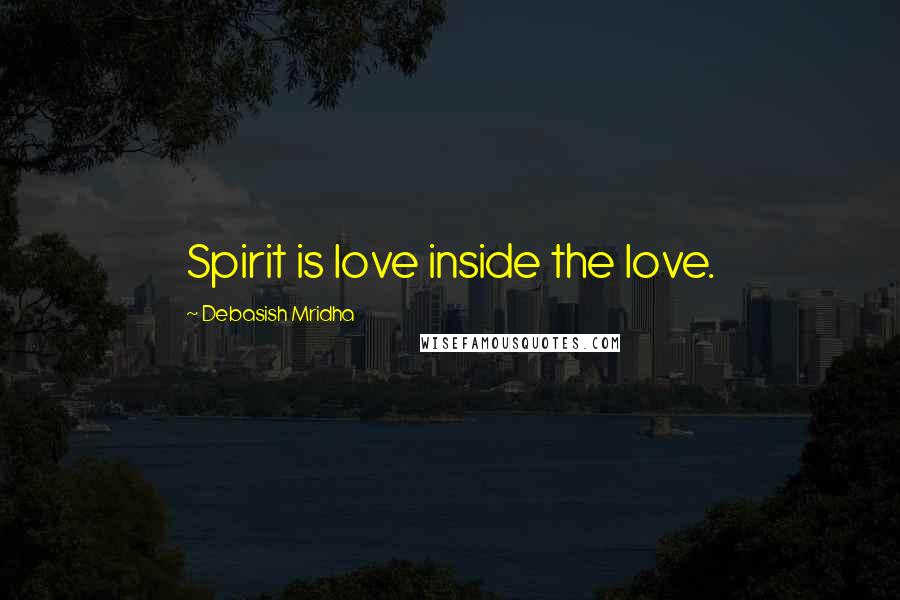 Debasish Mridha Quotes: Spirit is love inside the love.