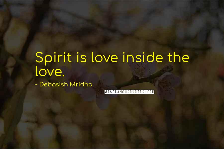 Debasish Mridha Quotes: Spirit is love inside the love.