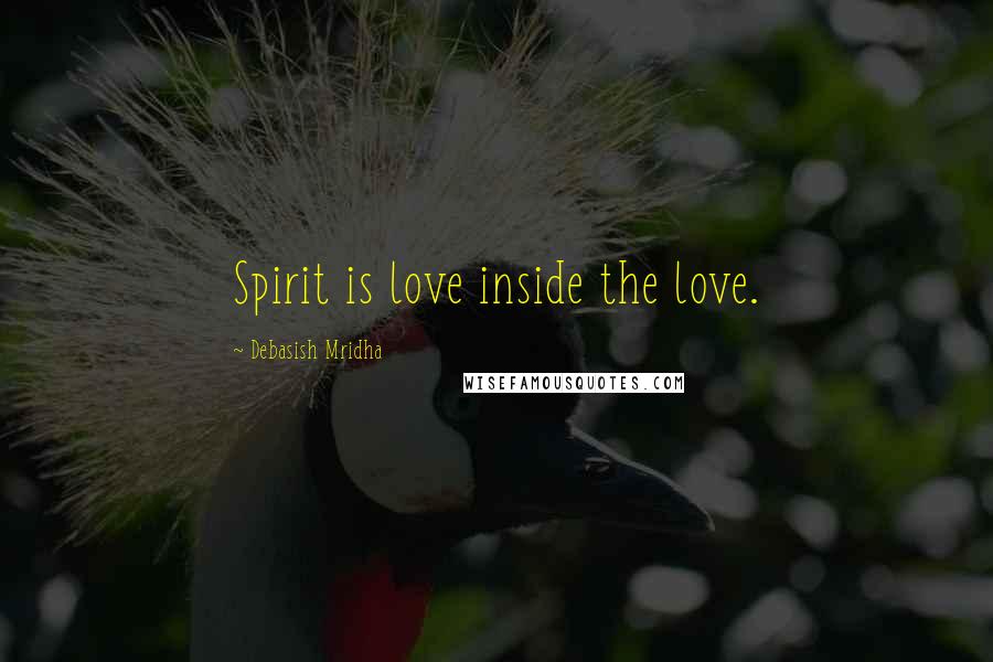 Debasish Mridha Quotes: Spirit is love inside the love.