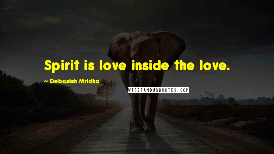 Debasish Mridha Quotes: Spirit is love inside the love.