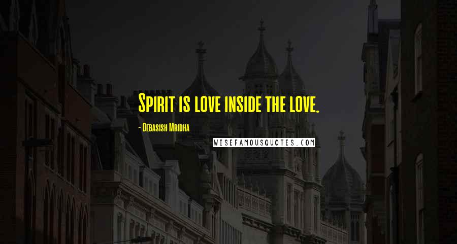 Debasish Mridha Quotes: Spirit is love inside the love.