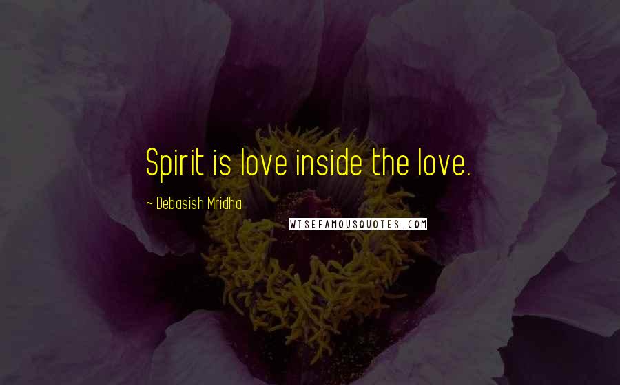 Debasish Mridha Quotes: Spirit is love inside the love.