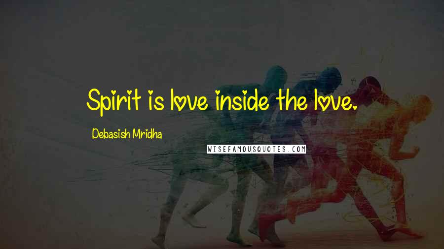 Debasish Mridha Quotes: Spirit is love inside the love.