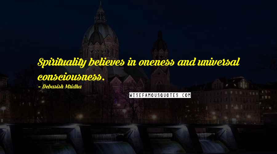 Debasish Mridha Quotes: Spirituality believes in oneness and universal consciousness.