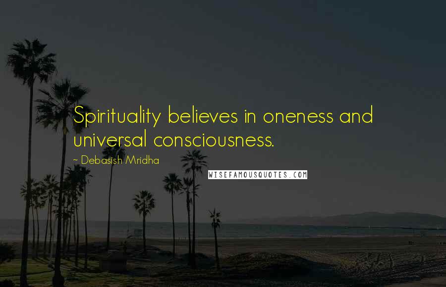 Debasish Mridha Quotes: Spirituality believes in oneness and universal consciousness.