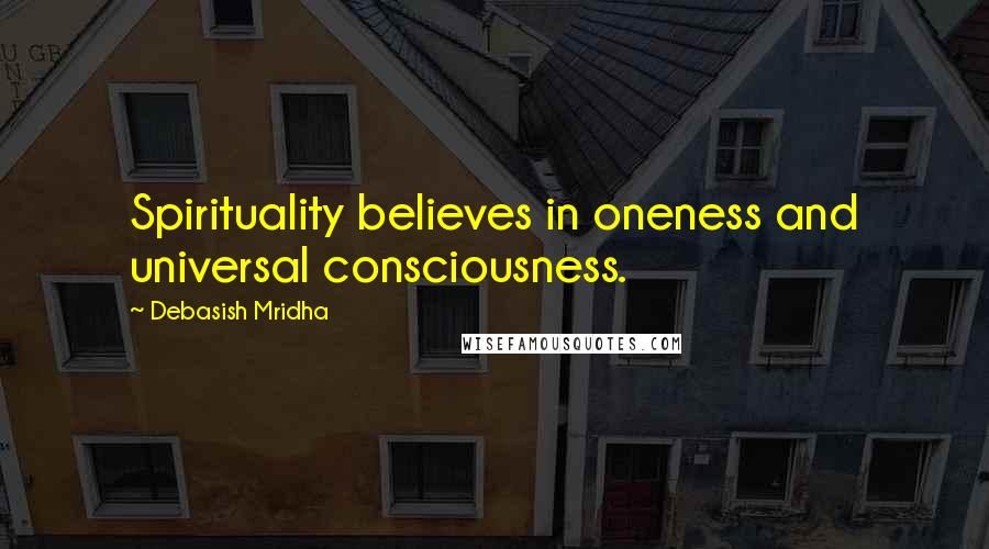 Debasish Mridha Quotes: Spirituality believes in oneness and universal consciousness.