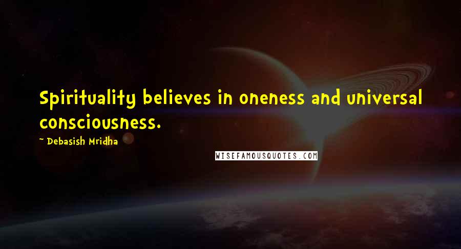 Debasish Mridha Quotes: Spirituality believes in oneness and universal consciousness.