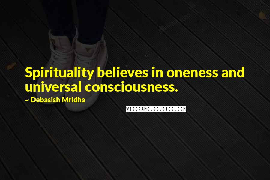 Debasish Mridha Quotes: Spirituality believes in oneness and universal consciousness.