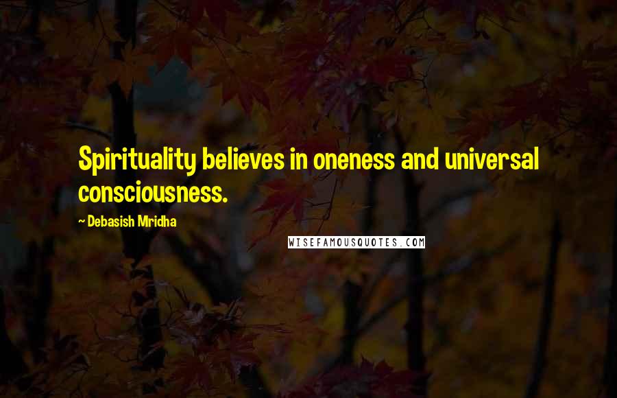 Debasish Mridha Quotes: Spirituality believes in oneness and universal consciousness.