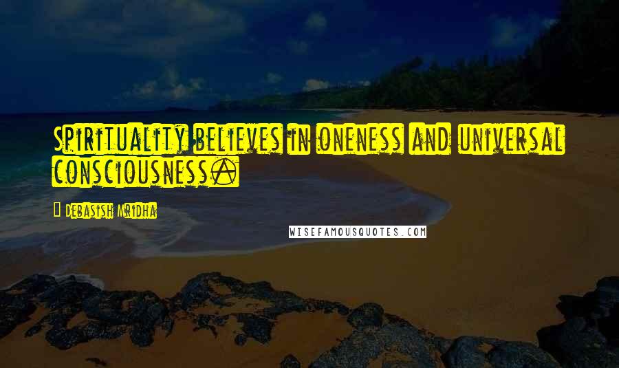 Debasish Mridha Quotes: Spirituality believes in oneness and universal consciousness.