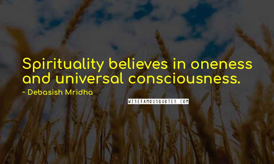 Debasish Mridha Quotes: Spirituality believes in oneness and universal consciousness.