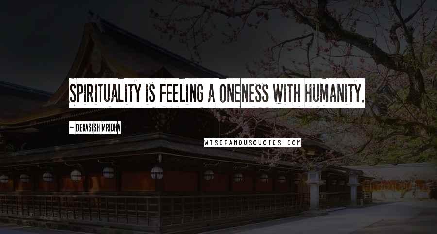 Debasish Mridha Quotes: Spirituality is feeling a oneness with humanity.