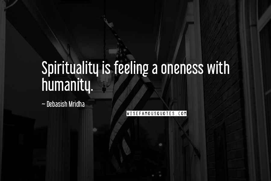 Debasish Mridha Quotes: Spirituality is feeling a oneness with humanity.