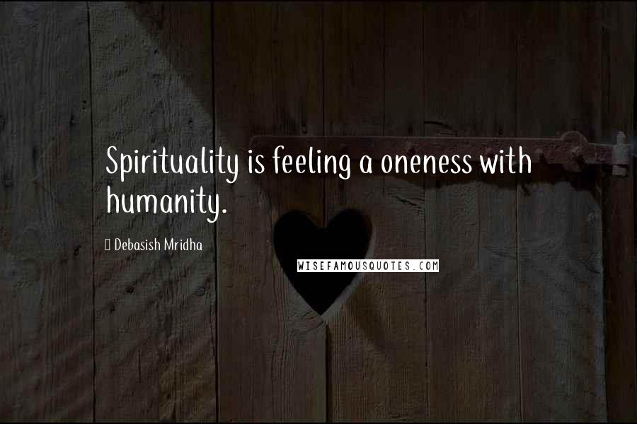 Debasish Mridha Quotes: Spirituality is feeling a oneness with humanity.