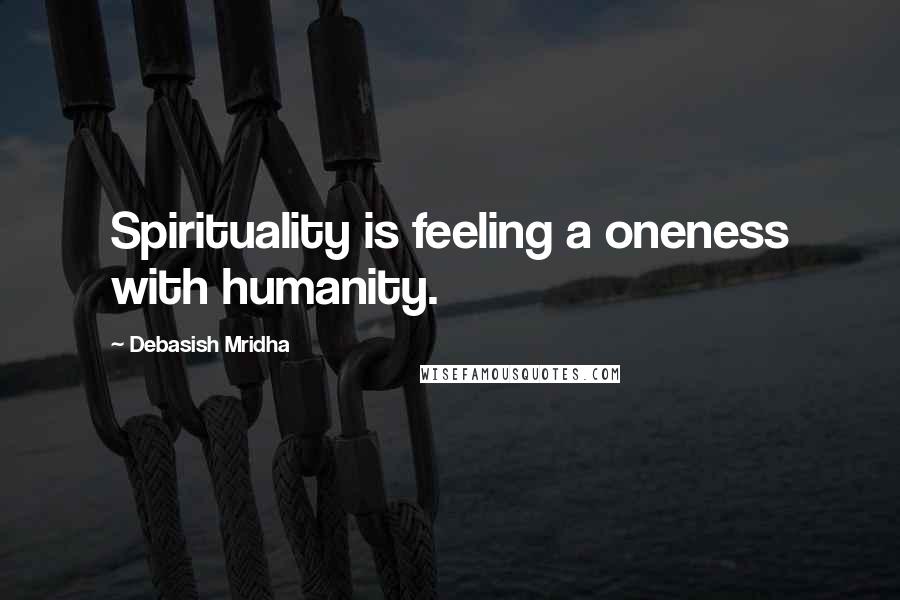 Debasish Mridha Quotes: Spirituality is feeling a oneness with humanity.