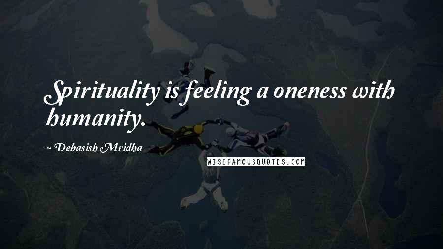 Debasish Mridha Quotes: Spirituality is feeling a oneness with humanity.