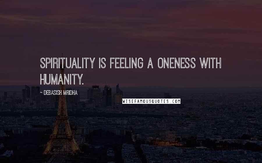 Debasish Mridha Quotes: Spirituality is feeling a oneness with humanity.