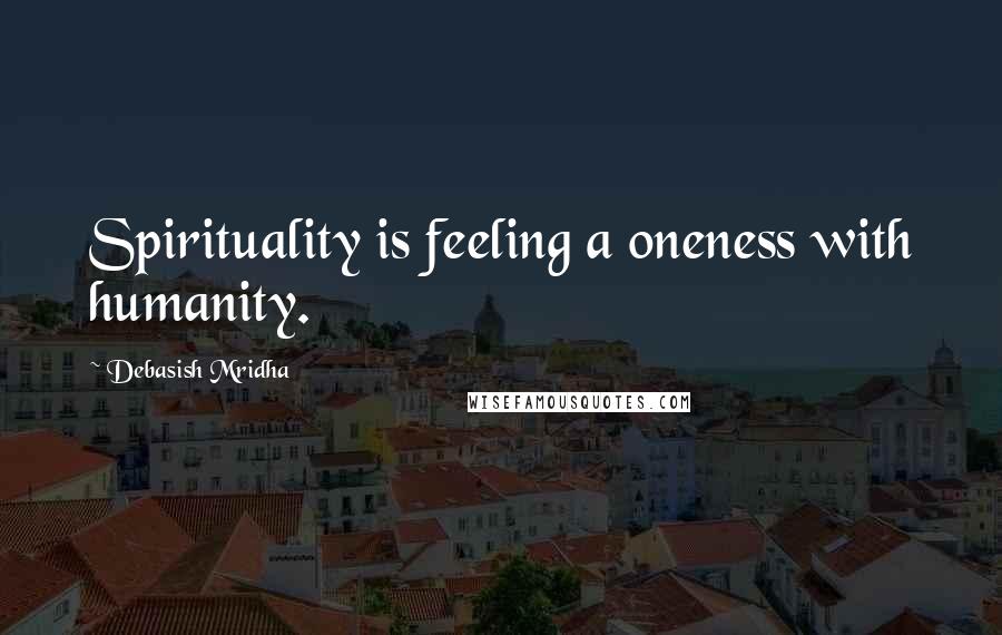 Debasish Mridha Quotes: Spirituality is feeling a oneness with humanity.