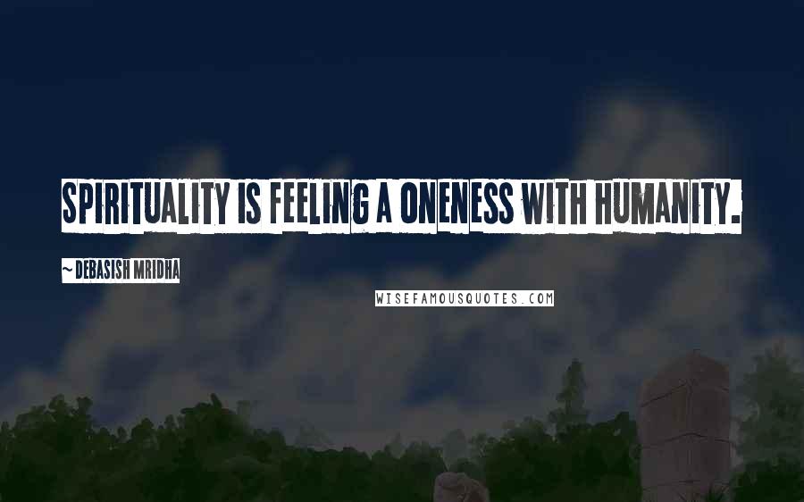 Debasish Mridha Quotes: Spirituality is feeling a oneness with humanity.