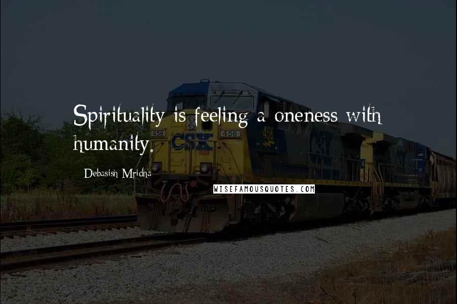 Debasish Mridha Quotes: Spirituality is feeling a oneness with humanity.