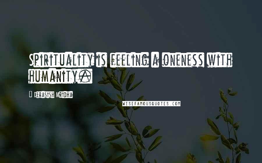Debasish Mridha Quotes: Spirituality is feeling a oneness with humanity.