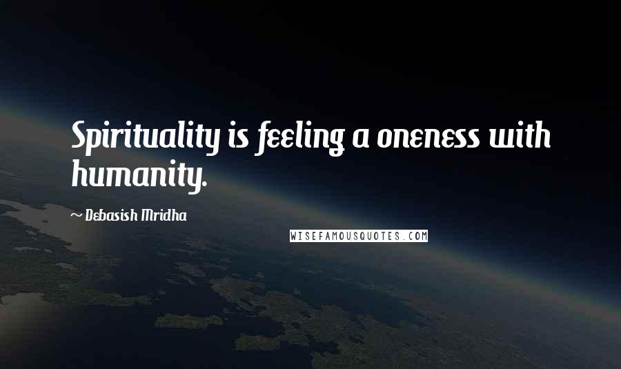 Debasish Mridha Quotes: Spirituality is feeling a oneness with humanity.