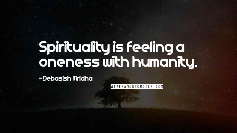 Debasish Mridha Quotes: Spirituality is feeling a oneness with humanity.
