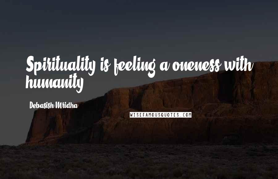 Debasish Mridha Quotes: Spirituality is feeling a oneness with humanity.