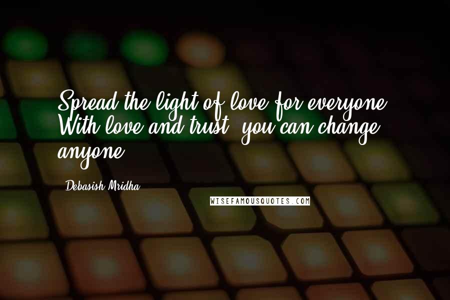 Debasish Mridha Quotes: Spread the light of love for everyone. With love and trust, you can change anyone.