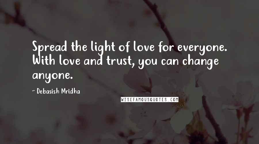 Debasish Mridha Quotes: Spread the light of love for everyone. With love and trust, you can change anyone.