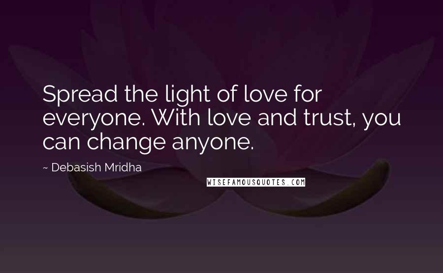 Debasish Mridha Quotes: Spread the light of love for everyone. With love and trust, you can change anyone.