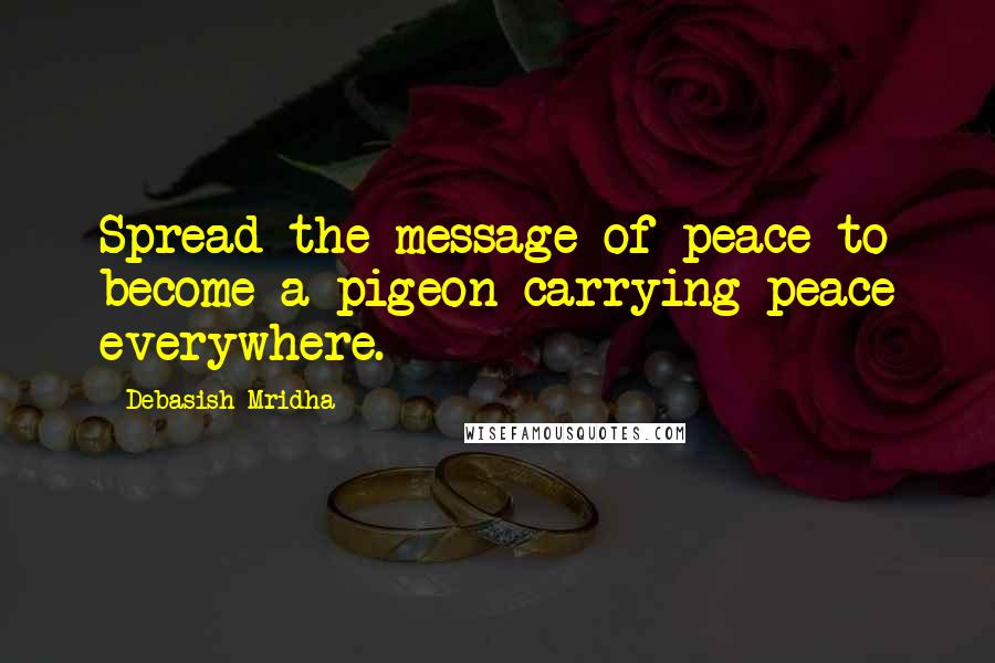 Debasish Mridha Quotes: Spread the message of peace to become a pigeon carrying peace everywhere.