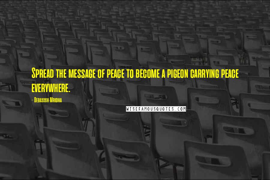 Debasish Mridha Quotes: Spread the message of peace to become a pigeon carrying peace everywhere.