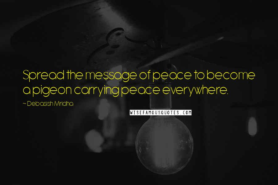 Debasish Mridha Quotes: Spread the message of peace to become a pigeon carrying peace everywhere.