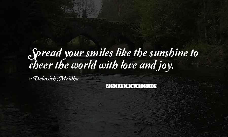 Debasish Mridha Quotes: Spread your smiles like the sunshine to cheer the world with love and joy.