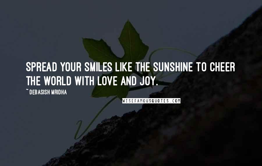 Debasish Mridha Quotes: Spread your smiles like the sunshine to cheer the world with love and joy.