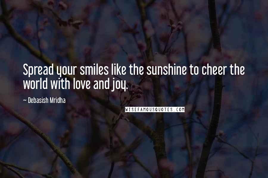 Debasish Mridha Quotes: Spread your smiles like the sunshine to cheer the world with love and joy.