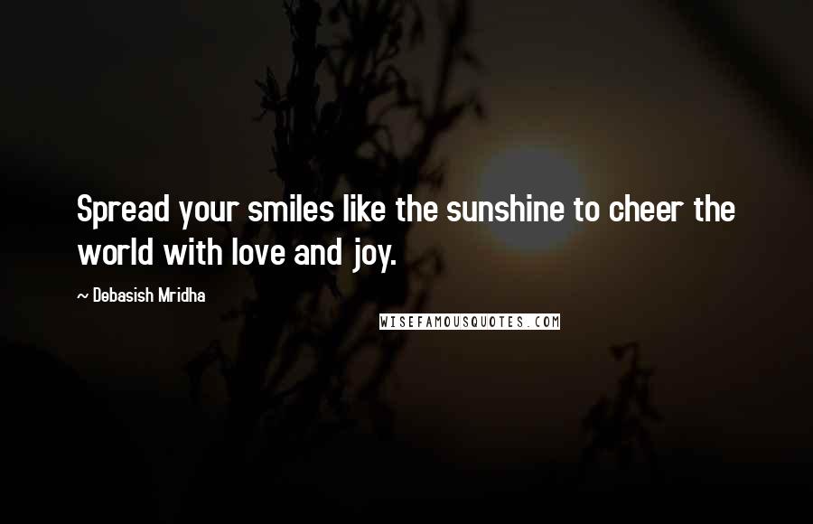 Debasish Mridha Quotes: Spread your smiles like the sunshine to cheer the world with love and joy.