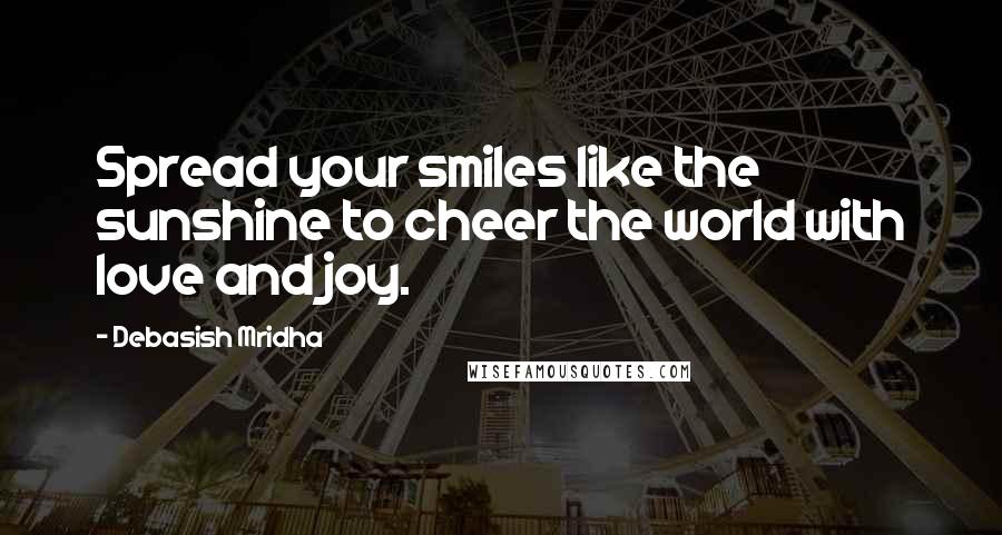 Debasish Mridha Quotes: Spread your smiles like the sunshine to cheer the world with love and joy.