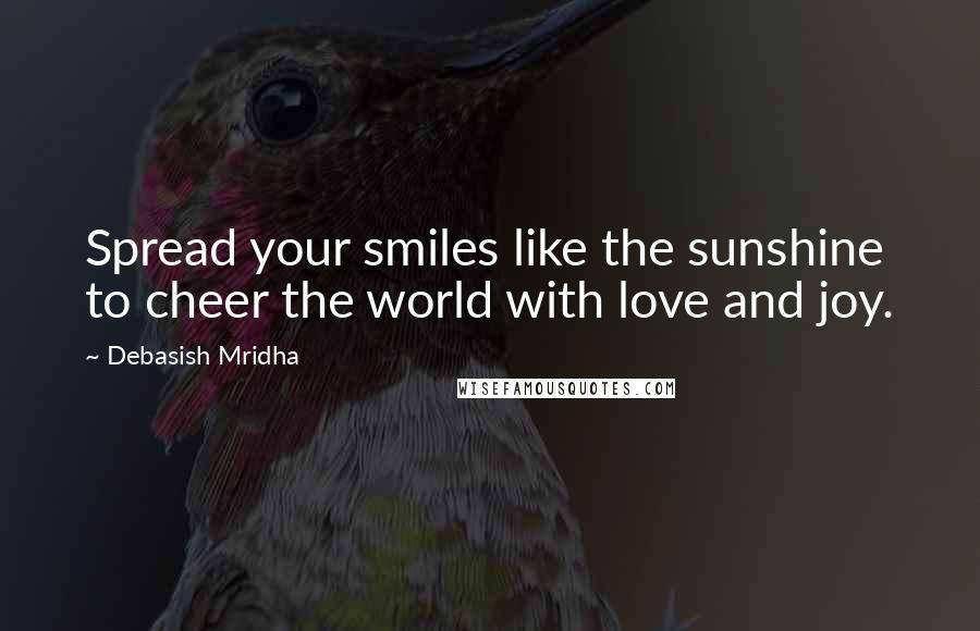 Debasish Mridha Quotes: Spread your smiles like the sunshine to cheer the world with love and joy.