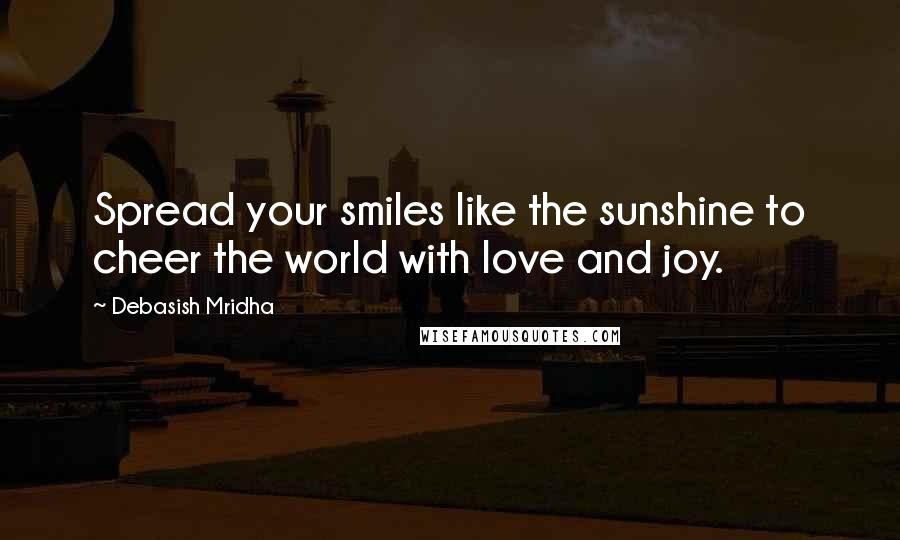 Debasish Mridha Quotes: Spread your smiles like the sunshine to cheer the world with love and joy.