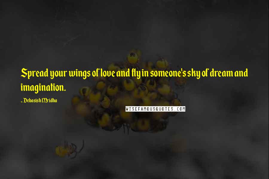 Debasish Mridha Quotes: Spread your wings of love and fly in someone's sky of dream and imagination.