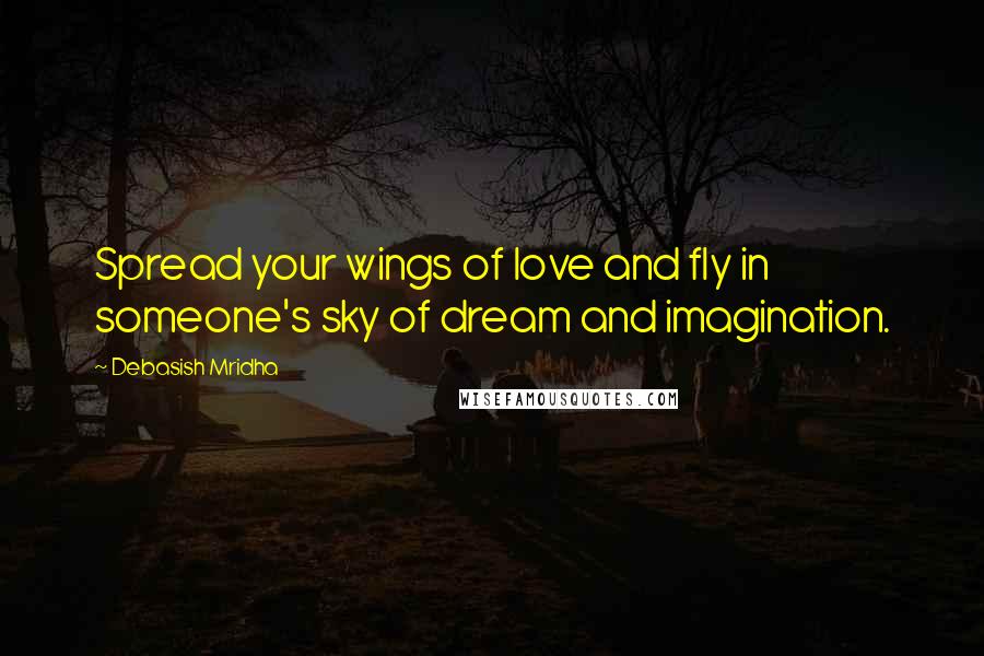 Debasish Mridha Quotes: Spread your wings of love and fly in someone's sky of dream and imagination.