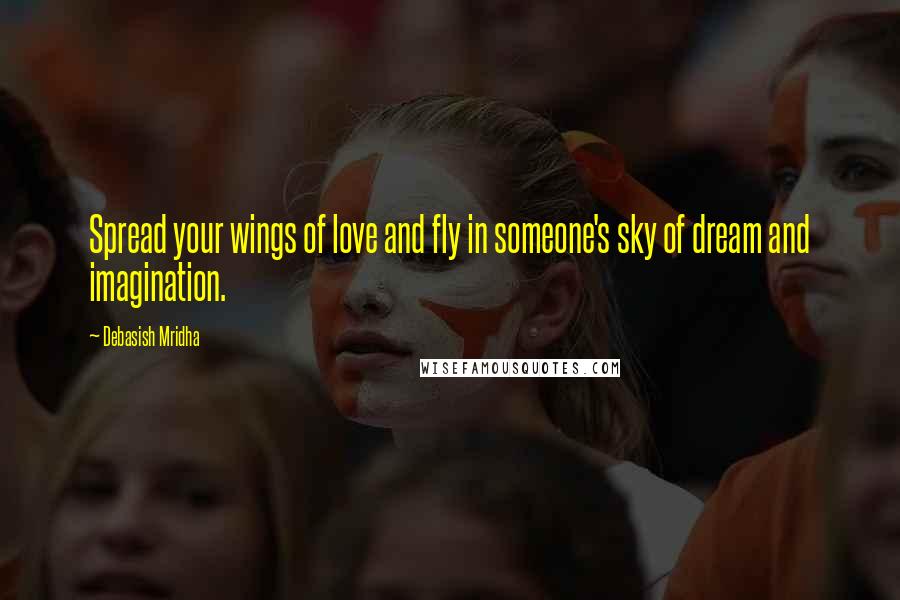 Debasish Mridha Quotes: Spread your wings of love and fly in someone's sky of dream and imagination.