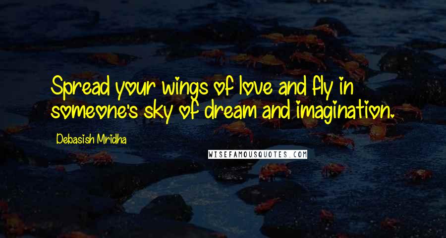 Debasish Mridha Quotes: Spread your wings of love and fly in someone's sky of dream and imagination.