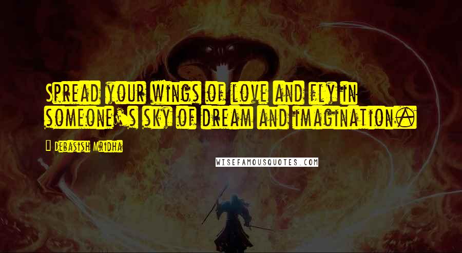 Debasish Mridha Quotes: Spread your wings of love and fly in someone's sky of dream and imagination.