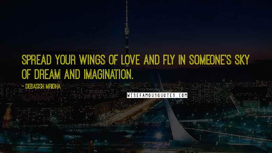 Debasish Mridha Quotes: Spread your wings of love and fly in someone's sky of dream and imagination.