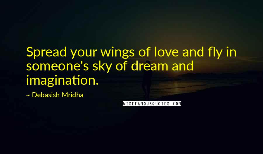 Debasish Mridha Quotes: Spread your wings of love and fly in someone's sky of dream and imagination.