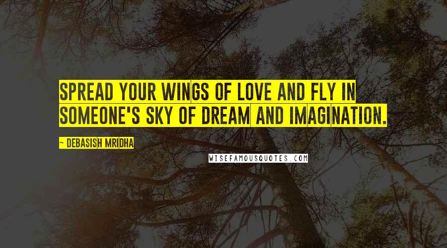 Debasish Mridha Quotes: Spread your wings of love and fly in someone's sky of dream and imagination.